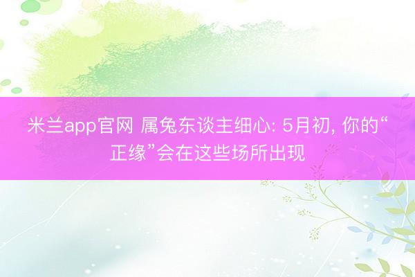 米兰app官网 属兔东谈主细心: 5月初， 你的“正缘”会在这些场所出现