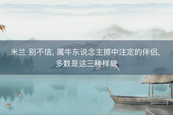 米兰 别不信， 属牛东说念主掷中注定的伴侣， 多数是这三种样貌