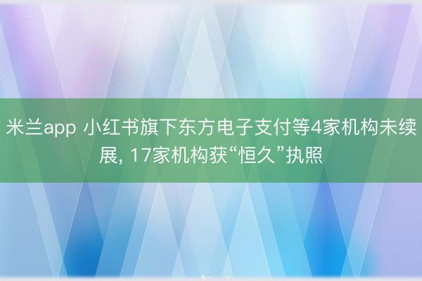 米兰app 小红书旗下东方电子支付等4家机构未续展， 17家机构获“恒久”执照