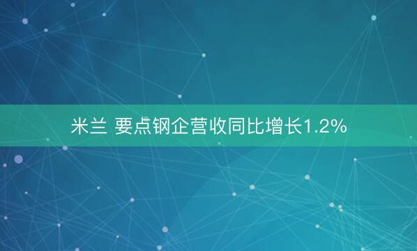 米兰 要点钢企营收同比增长1.2%