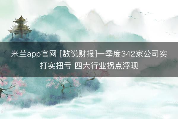 米兰app官网 [数说财报]一季度342家公司实打实扭亏 四大行业拐点浮现