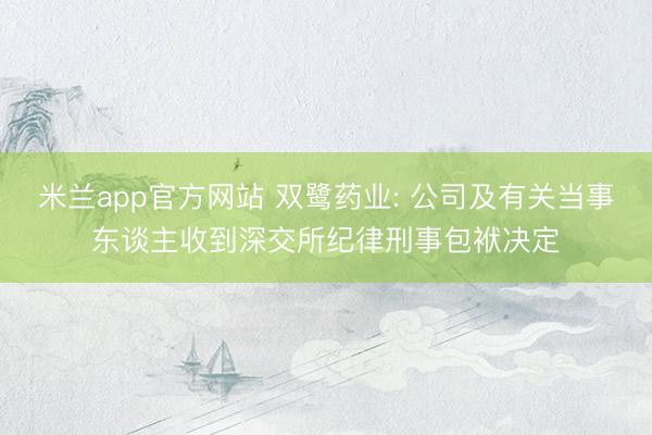 米兰app官方网站 双鹭药业: 公司及有关当事东谈主收到深交所纪律刑事包袱决定