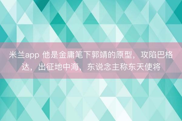 米兰app 他是金庸笔下郭靖的原型，攻陷巴格达，出征地中海，东说念主称东天使将