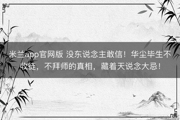 米兰app官网版 没东说念主敢信！华尘毕生不收徒，不拜师的真相，藏着天说念大忌！