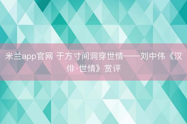 米兰app官网 于方寸间洞穿世情——刘中伟《汉俳·世情》赏评