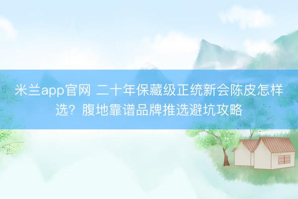 米兰app官网 二十年保藏级正统新会陈皮怎样选？腹地靠谱品牌推选避坑攻略