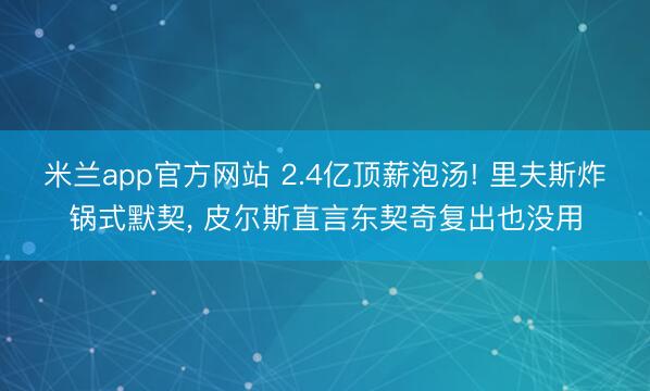 米兰app官方网站 2.4亿顶薪泡汤! 里夫斯炸锅式默契， 皮尔斯直言东契奇复出也没用