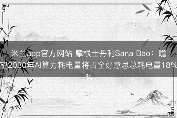 米兰app官方网站 摩根士丹利Sana Bao：瞻望2030年AI算力耗电量将占全好意思总耗电量18%