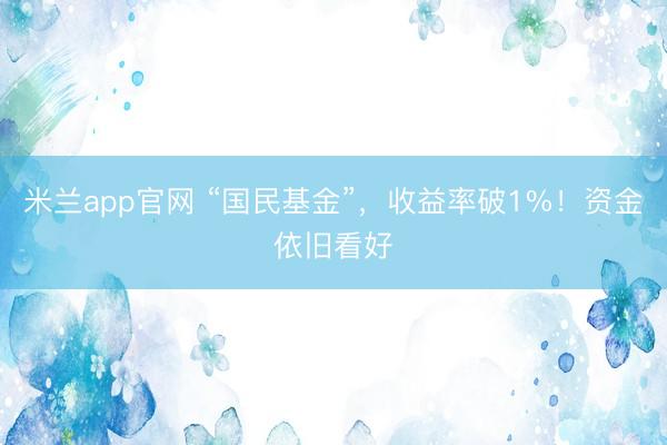 米兰app官网 “国民基金”，收益率破1%！资金依旧看好