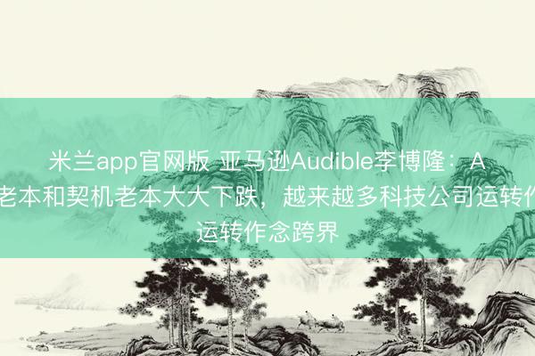 米兰app官网版 亚马逊Audible李博隆：AI让研发老本和契机老本大大下跌，越来越多科技公司运转作念跨界