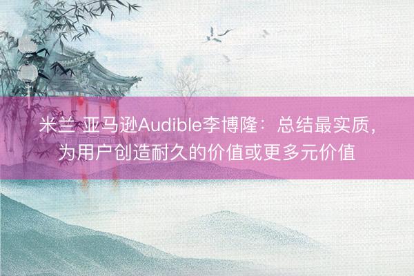米兰 亚马逊Audible李博隆：总结最实质，为用户创造耐久的价值或更多元价值