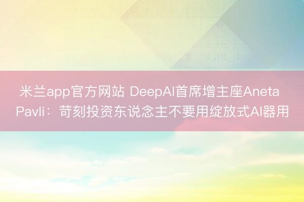 米兰app官方网站 DeepAI首席增主座Aneta Pavli：苛刻投资东说念主不要用绽放式AI器用