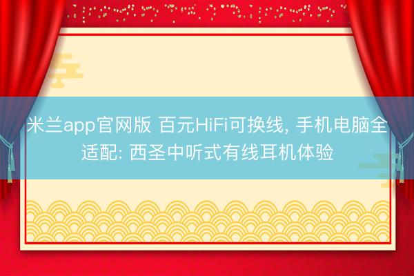 米兰app官网版 百元HiFi可换线， 手机电脑全适配: 西圣中听式有线耳机体验