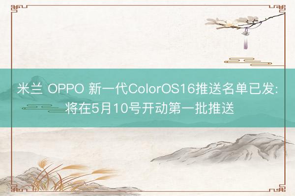 米兰 OPPO 新一代ColorOS16推送名单已发: 将在5月10号开动第一批推送