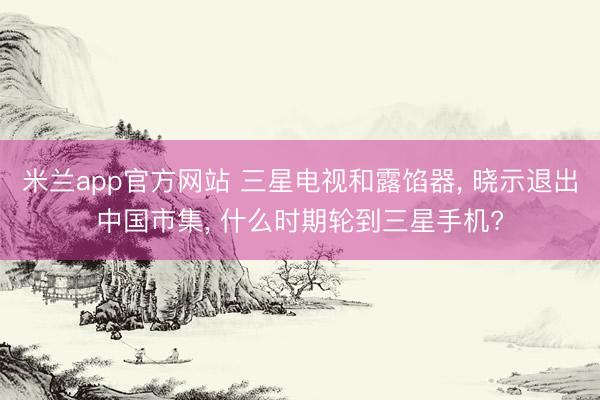 米兰app官方网站 三星电视和露馅器， 晓示退出中国市集， 什么时期轮到三星手机?