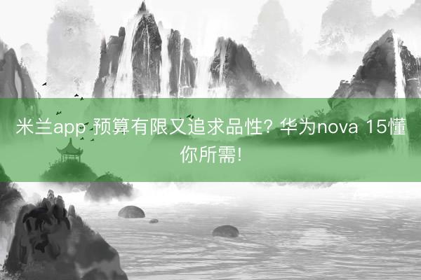 米兰app 预算有限又追求品性? 华为nova 15懂你所需!