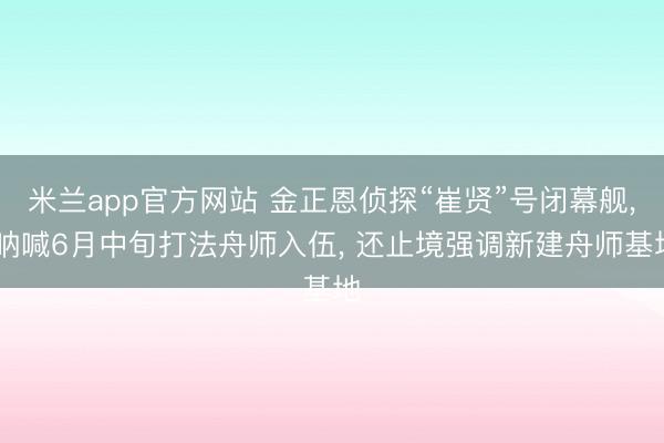 米兰app官方网站 金正恩侦探“崔贤”号闭幕舰, 呐喊6月中旬打法舟师入伍, 还止境强调新建舟师基地
