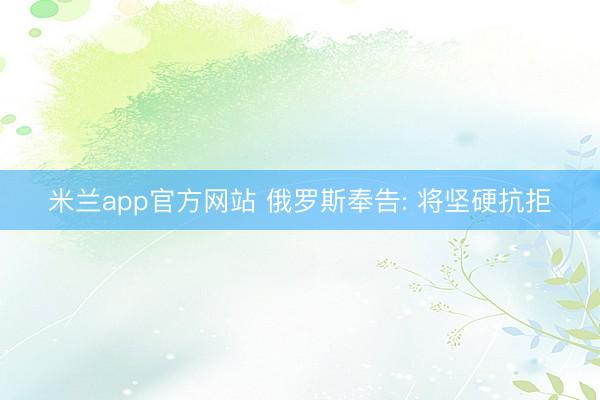 米兰app官方网站 俄罗斯奉告: 将坚硬抗拒