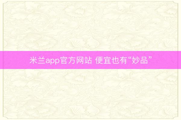米兰app官方网站 便宜也有“妙品”