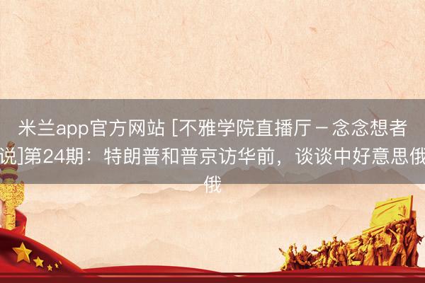 米兰app官方网站 [不雅学院直播厅－念念想者说]第24期：特朗普和普京访华前，谈谈中好意思俄