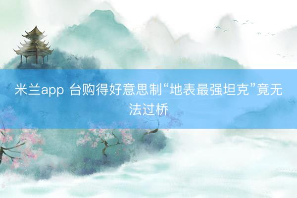 米兰app 台购得好意思制“地表最强坦克”竟无法过桥