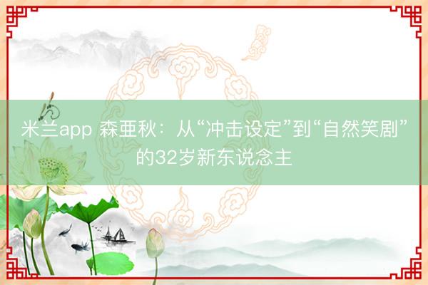 米兰app 森亜秋：从“冲击设定”到“自然笑剧”的32岁新东说念主